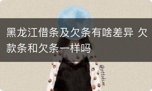 黑龙江借条及欠条有啥差异 欠款条和欠条一样吗