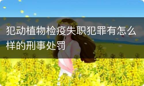 犯动植物检疫失职犯罪有怎么样的刑事处罚