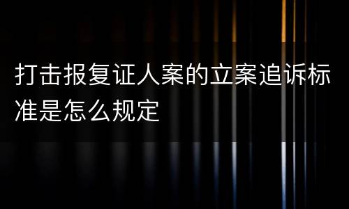 打击报复证人案的立案追诉标准是怎么规定