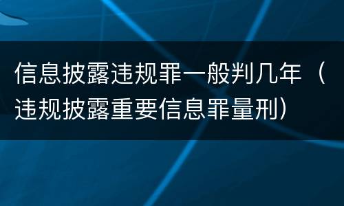 信息披露违规罪一般判几年（违规披露重要信息罪量刑）