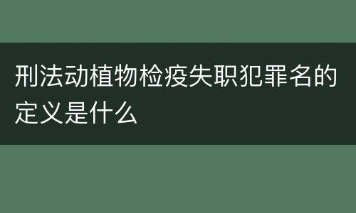 刑法动植物检疫失职犯罪名的定义是什么