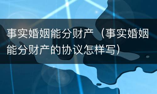事实婚姻能分财产（事实婚姻能分财产的协议怎样写）