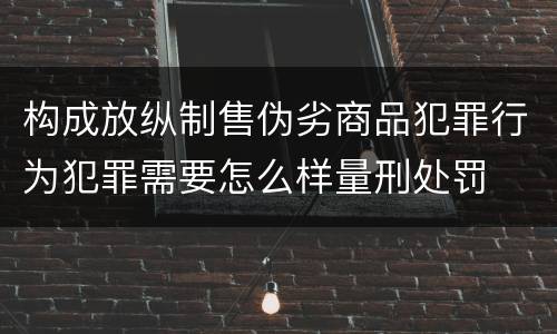 构成放纵制售伪劣商品犯罪行为犯罪需要怎么样量刑处罚
