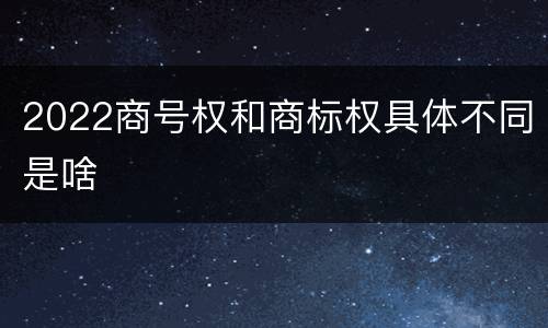 2022商号权和商标权具体不同是啥