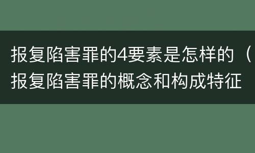 报复陷害罪的4要素是怎样的（报复陷害罪的概念和构成特征）