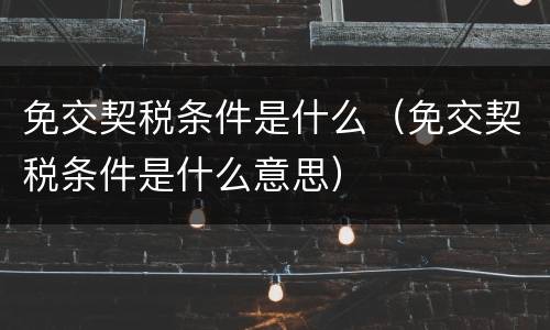 免交契税条件是什么（免交契税条件是什么意思）