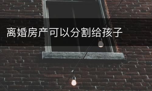 离婚房产可以分割给孩子