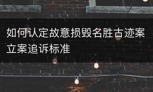 如何认定故意损毁名胜古迹案立案追诉标准