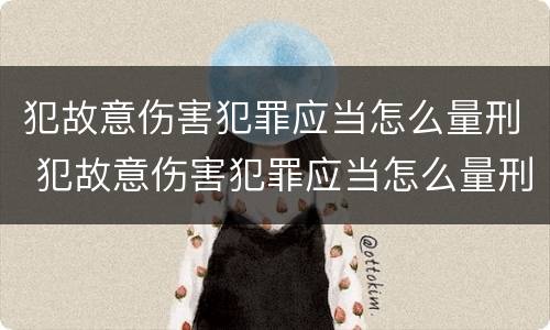 犯故意伤害犯罪应当怎么量刑 犯故意伤害犯罪应当怎么量刑呢