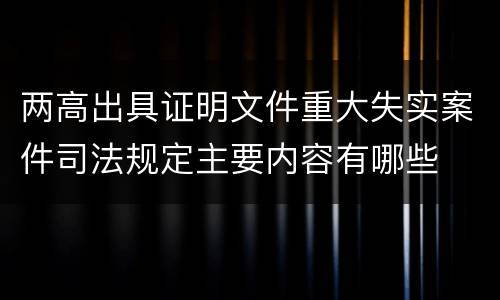 两高出具证明文件重大失实案件司法规定主要内容有哪些
