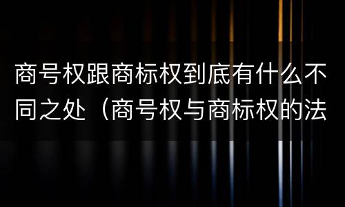 商号权跟商标权到底有什么不同之处（商号权与商标权的法律冲突与解决）