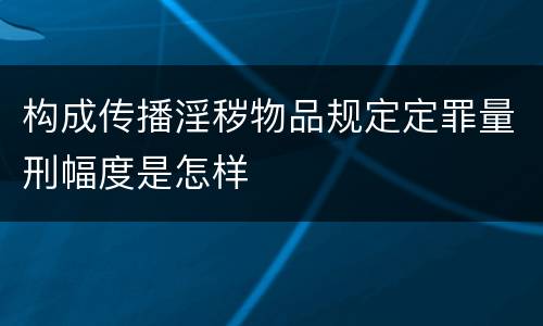 构成传播淫秽物品规定定罪量刑幅度是怎样