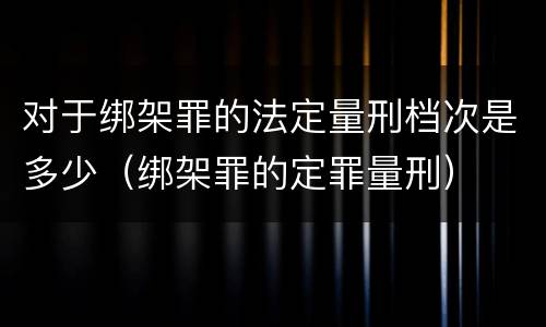 对于绑架罪的法定量刑档次是多少（绑架罪的定罪量刑）