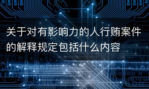 关于对有影响力的人行贿案件的解释规定包括什么内容