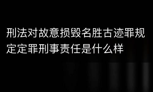 刑法对故意损毁名胜古迹罪规定定罪刑事责任是什么样
