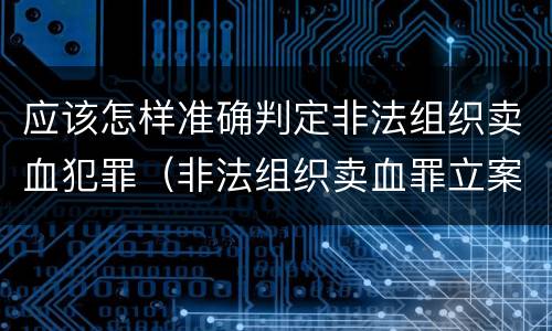 应该怎样准确判定非法组织卖血犯罪（非法组织卖血罪立案标准）