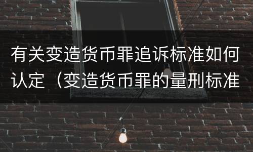 有关变造货币罪追诉标准如何认定（变造货币罪的量刑标准）