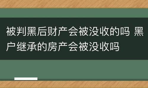 被判黑后财产会被没收的吗 黑户继承的房产会被没收吗
