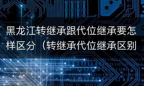 黑龙江转继承跟代位继承要怎样区分（转继承代位继承区别）