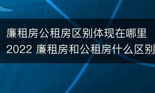 廉租房公租房区别体现在哪里2022 廉租房和公租房什么区别