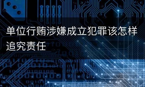 单位行贿涉嫌成立犯罪该怎样追究责任