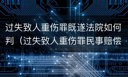 过失致人重伤罪既遂法院如何判（过失致人重伤罪民事赔偿）
