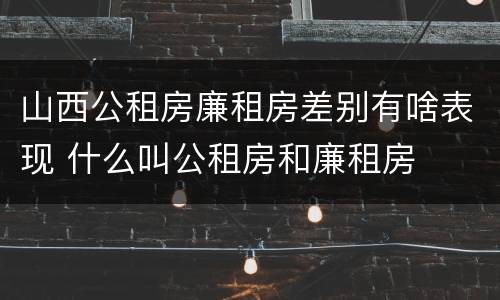 山西公租房廉租房差别有啥表现 什么叫公租房和廉租房