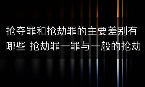 抢夺罪和抢劫罪的主要差别有哪些 抢劫罪一罪与一般的抢劫罪区别