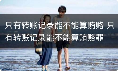 只有转账记录能不能算贿赂 只有转账记录能不能算贿赂罪