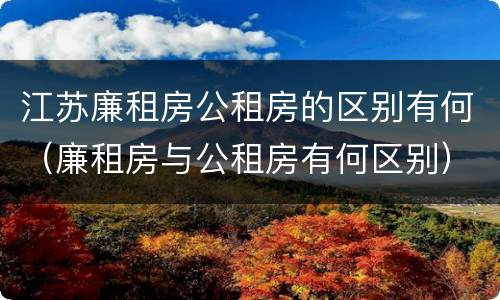 江苏廉租房公租房的区别有何（廉租房与公租房有何区别）