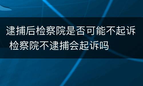 逮捕后检察院是否可能不起诉 检察院不逮捕会起诉吗