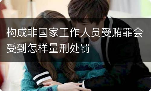 构成非国家工作人员受贿罪会受到怎样量刑处罚