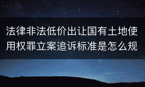 法律非法低价出让国有土地使用权罪立案追诉标准是怎么规定