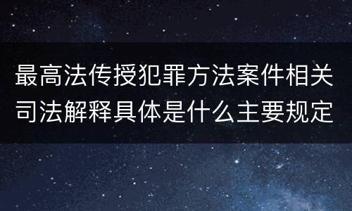 最高法传授犯罪方法案件相关司法解释具体是什么主要规定