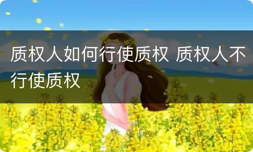 质权人如何行使质权 质权人不行使质权