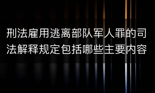 刑法雇用逃离部队军人罪的司法解释规定包括哪些主要内容