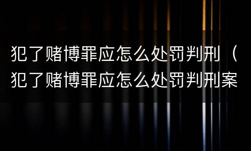 犯了赌博罪应怎么处罚判刑（犯了赌博罪应怎么处罚判刑案例）