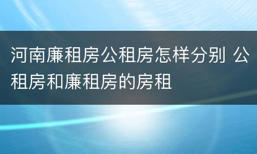 河南廉租房公租房怎样分别 公租房和廉租房的房租