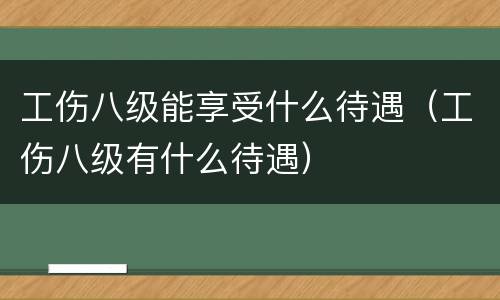 工伤八级能享受什么待遇（工伤八级有什么待遇）