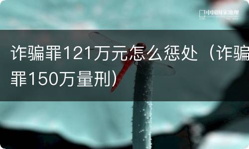 诈骗罪121万元怎么惩处（诈骗罪150万量刑）