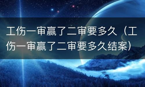 工伤一审赢了二审要多久（工伤一审赢了二审要多久结案）