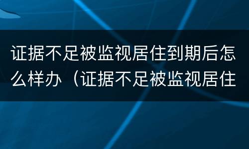 证据不足被监视居住到期后怎么样办（证据不足被监视居住,到期后怎么办）