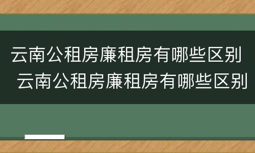 云南公租房廉租房有哪些区别 云南公租房廉租房有哪些区别图片