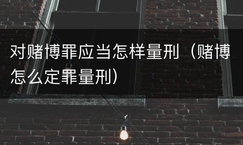 对赌博罪应当怎样量刑（赌博怎么定罪量刑）
