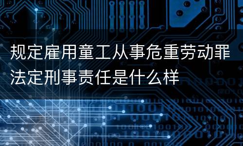 规定雇用童工从事危重劳动罪法定刑事责任是什么样