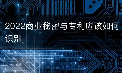 2022商业秘密与专利应该如何识别