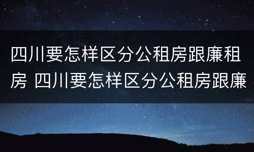 四川要怎样区分公租房跟廉租房 四川要怎样区分公租房跟廉租房的区别