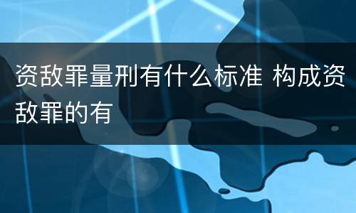资敌罪量刑有什么标准 构成资敌罪的有