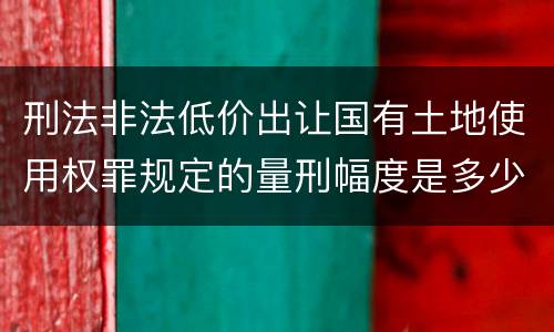 刑法非法低价出让国有土地使用权罪规定的量刑幅度是多少
