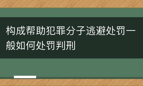 构成帮助犯罪分子逃避处罚一般如何处罚判刑